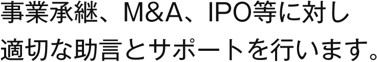 事業承継、M&A、IPO等に対し適切な助言とサポートを行います。